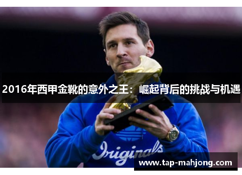 2016年西甲金靴的意外之王:崛起背后的挑战与机遇 2016年西甲金靴的意外之王:崛起背后的挑战与机遇
