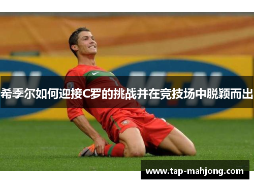 希季尔如何迎接C罗的挑战并在竞技场中脱颖而出 希季尔如何迎接C罗的挑战并在竞技场中脱颖而出