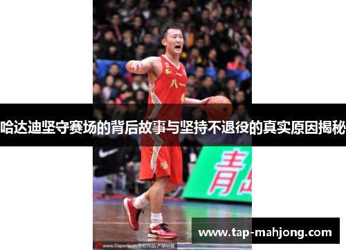 哈达迪坚守赛场的背后故事与坚持不退役的真实原因揭秘 哈达迪坚守赛场的背后故事与坚持不退役的真实原因揭秘