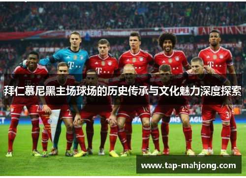 拜仁慕尼黑主场球场的历史传承与文化魅力深度探索 拜仁慕尼黑主场球场的历史传承与文化魅力深度探索