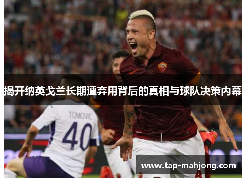 揭开纳英戈兰长期遭弃用背后的真相与球队决策内幕 揭开纳英戈兰长期遭弃用背后的真相与球队决策内幕