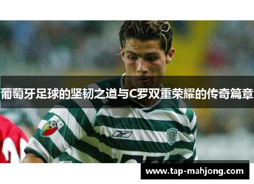葡萄牙足球的坚韧之道与C罗双重荣耀的传奇篇章 葡萄牙足球的坚韧之道与C罗双重荣耀的传奇篇章