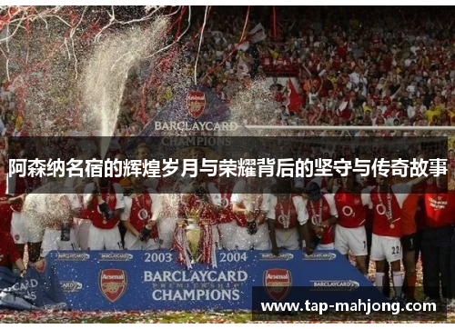 阿森纳名宿的辉煌岁月与荣耀背后的坚守与传奇故事 阿森纳名宿的辉煌岁月与荣耀背后的坚守与传奇故事