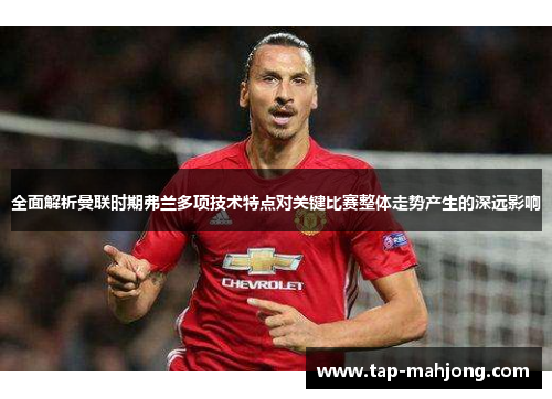 全面解析曼联时期弗兰多项技术特点对关键比赛整体走势产生的深远影响 全面解析曼联时期弗兰多项技术特点对关键比赛整体走势产生的深远影响