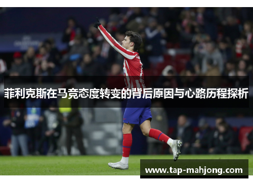 菲利克斯在马竞态度转变的背后原因与心路历程探析 菲利克斯在马竞态度转变的背后原因与心路历程探析