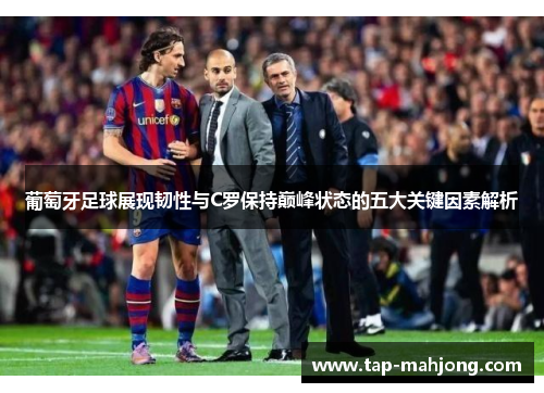 葡萄牙足球展现韧性与C罗保持巅峰状态的五大关键因素解析