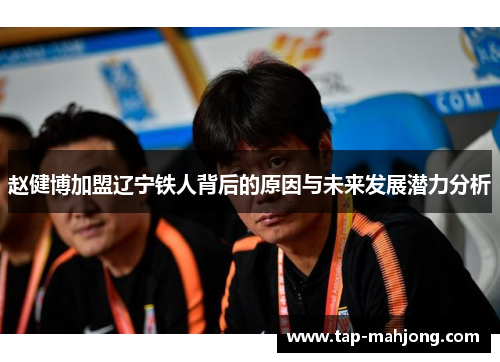 赵健博加盟辽宁铁人背后的原因与未来发展潜力分析 赵健博加盟辽宁铁人背后的原因与未来发展潜力分析