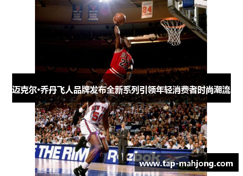 迈克尔·乔丹飞人品牌发布全新系列引领年轻消费者时尚潮流 迈克尔·乔丹飞人品牌发布全新系列引领年轻消费者时尚潮流
