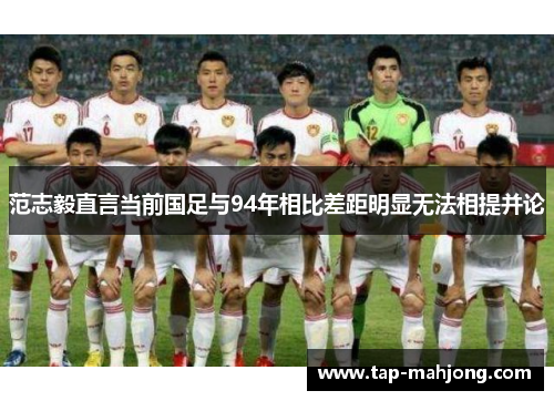 范志毅直言当前国足与94年相比差距明显无法相提并论
