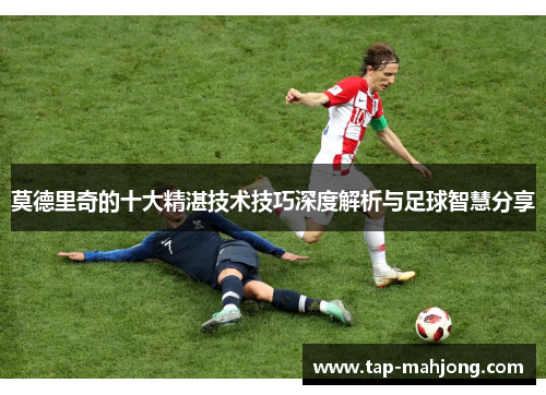 莫德里奇的十大精湛技术技巧深度解析与足球智慧分享