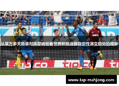 从莱万多夫斯基对阵摩纳哥看世界杯预选赛稳定性演变趋势的观察