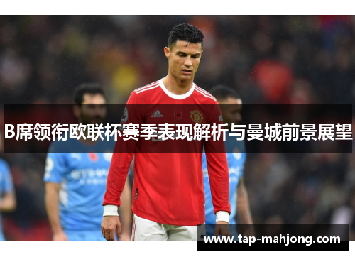B席领衔欧联杯赛季表现解析与曼城前景展望