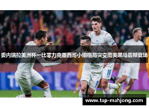 委内瑞拉美洲杯一比零力克墨西哥小组格局突变南美黑马震撼登场