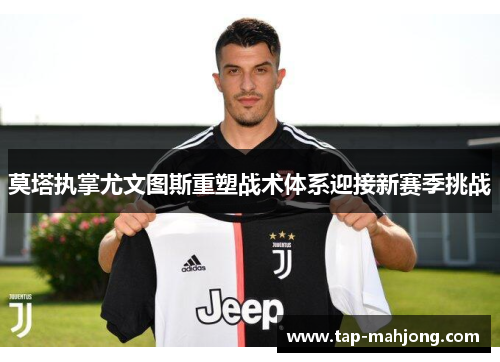 莫塔执掌尤文图斯重塑战术体系迎接新赛季挑战