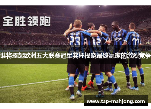谁将捧起欧洲五大联赛冠军奖杯揭晓最终赢家的激烈竞争