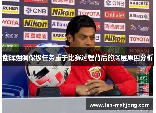 谢晖强调保级任务重于比赛过程背后的深层原因分析