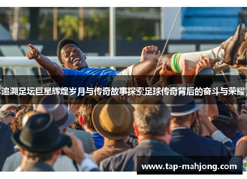 追溯足坛巨星辉煌岁月与传奇故事探索足球传奇背后的奋斗与荣耀 追溯足坛巨星辉煌岁月与传奇故事探索足球传奇背后的奋斗与荣耀