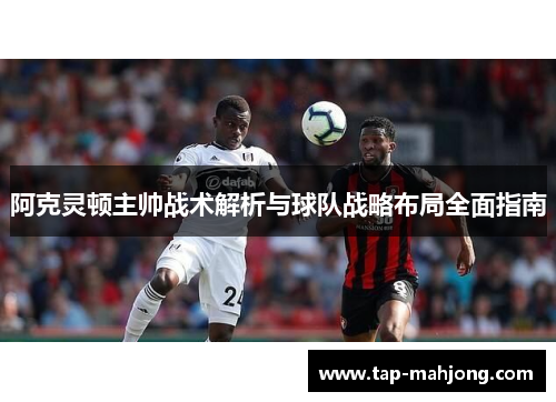 阿克灵顿主帅战术解析与球队战略布局全面指南 阿克灵顿主帅战术解析与球队战略布局全面指南