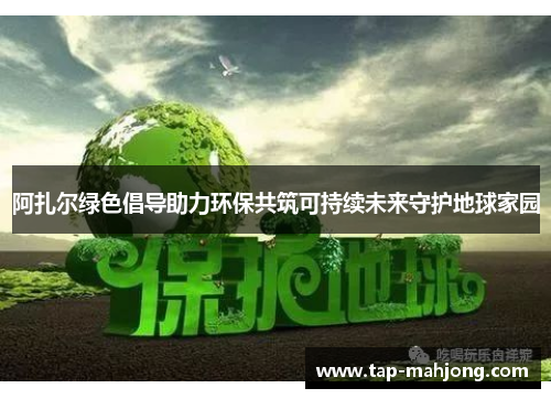 阿扎尔绿色倡导助力环保共筑可持续未来守护地球家园 阿扎尔绿色倡导助力环保共筑可持续未来守护地球家园