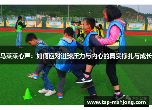 马莱莱心声:如何应对进球压力与内心的真实挣扎与成长 马莱莱心声:如何应对进球压力与内心的真实挣扎与成长